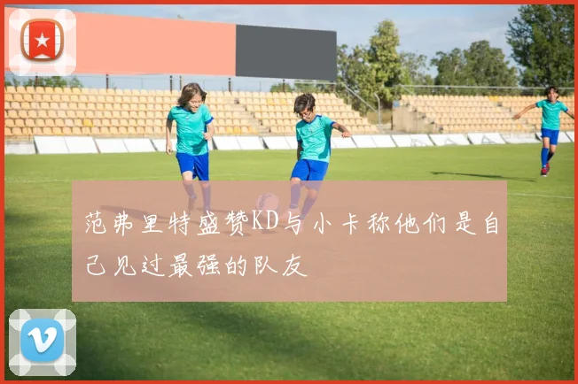 范弗里特盛赞KD与小卡称他们是自己见过最强的队友