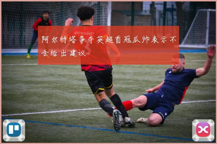 阿尔特塔争夺英超首冠瓜帅表示不会给出建议