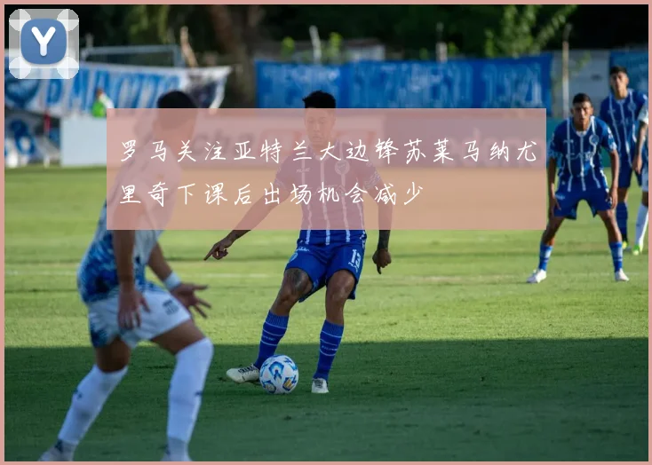 罗马关注亚特兰大边锋苏莱马纳尤里奇下课后出场机会减少