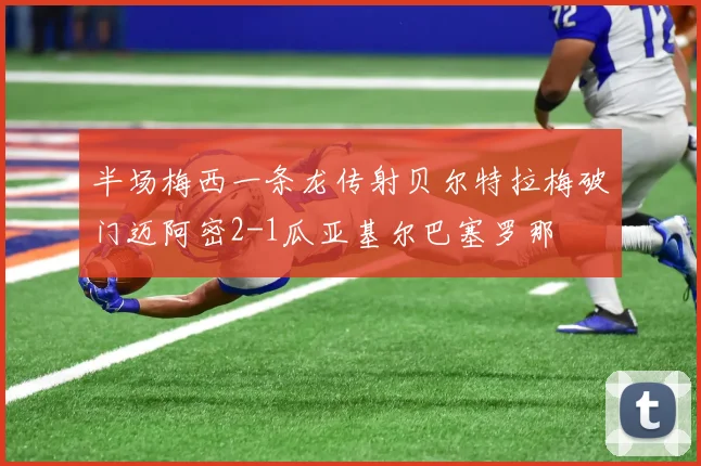 半场梅西一条龙传射贝尔特拉梅破门迈阿密2-1瓜亚基尔巴塞罗那