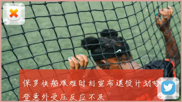 保罗快船艰难时刻宣布退役计划哈登意外受压反应不及