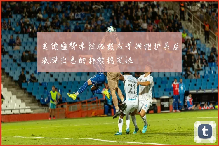 基德盛赞弗拉格戴右手拇指护具后表现出色的持续稳定性