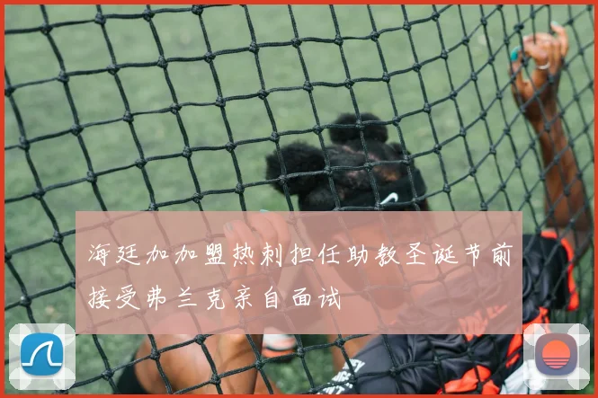 海廷加加盟热刺担任助教圣诞节前接受弗兰克亲自面试