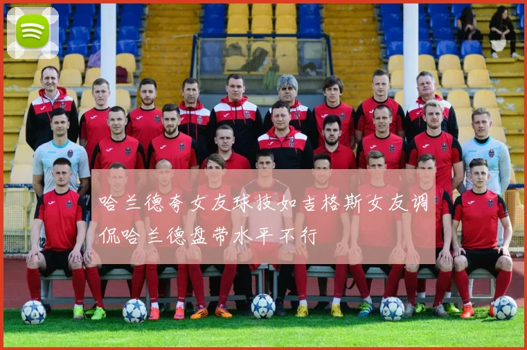 哈兰德夸女友球技如吉格斯女友调侃哈兰德盘带水平不行