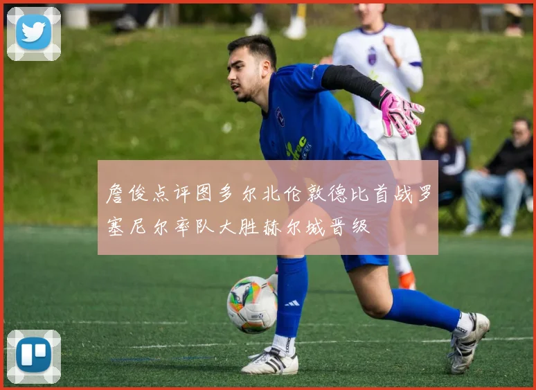 詹俊点评图多尔北伦敦德比首战罗塞尼尔率队大胜赫尔城晋级