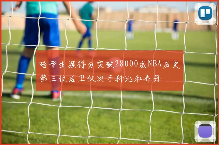 哈登生涯得分突破28000成NBA历史第三位后卫仅次于科比和乔丹