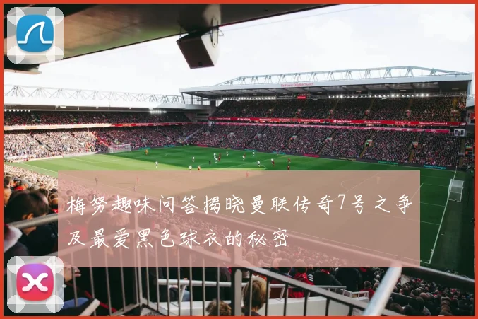 梅努趣味问答揭晓曼联传奇7号之争及最爱黑色球衣的秘密