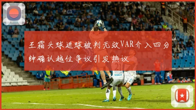 王霜头球进球被判无效VAR介入四分钟确认越位争议引发热议