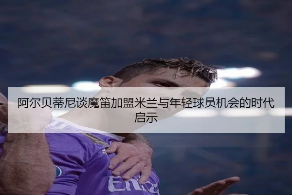 阿尔贝蒂尼谈魔笛加盟米兰与年轻球员机会的时代启示 - IMSPORTS